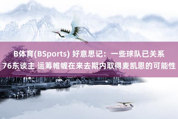 B体育(BSports) 好意思记：一些球队已关系76东谈主 运筹帷幄在来去期内取得麦凯恩的可能性
