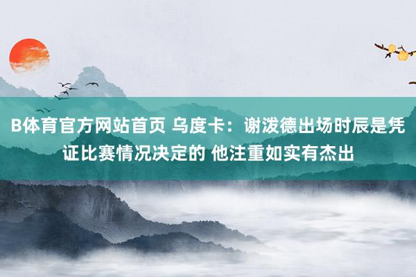 B体育官方网站首页 乌度卡：谢泼德出场时辰是凭证比赛情况决定的 他注重如实有杰出
