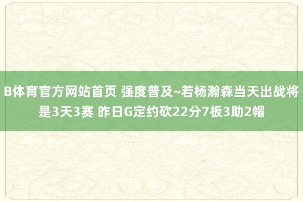 B体育官方网站首页 强度普及~若杨瀚森当天出战将是3天3赛 昨日G定约砍22分7板3助2帽
