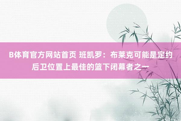 B体育官方网站首页 班凯罗：布莱克可能是定约后卫位置上最佳的篮下闭幕者之一