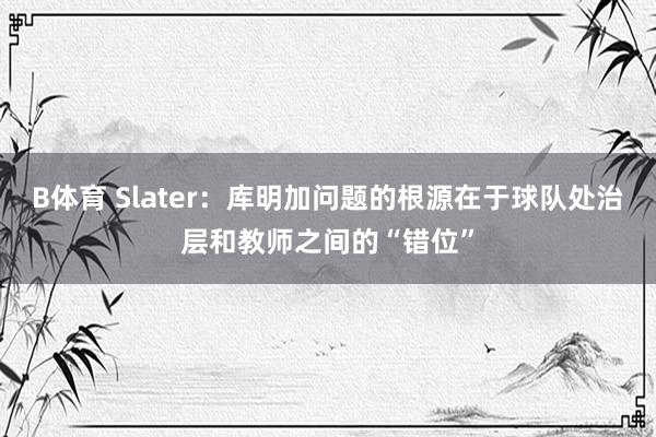B体育 Slater：库明加问题的根源在于球队处治层和教师之间的“错位”