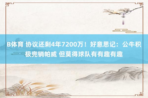 B体育 协议还剩4年7200万！好意思记：公牛积极兜销帕威 但莫得球队有有趣有趣