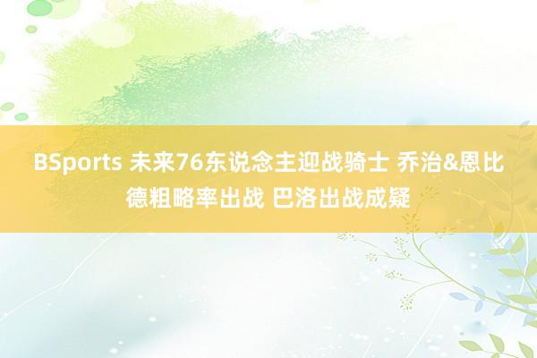 BSports 未来76东说念主迎战骑士 乔治&恩比德粗略率出战 巴洛出战成疑