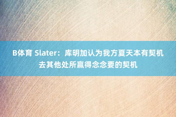 B体育 Slater：库明加认为我方夏天本有契机去其他处所赢得念念要的契机