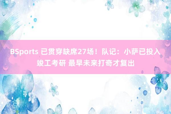 BSports 已贯穿缺席27场！队记：小萨已投入竣工考研 最早未来打奇才复出