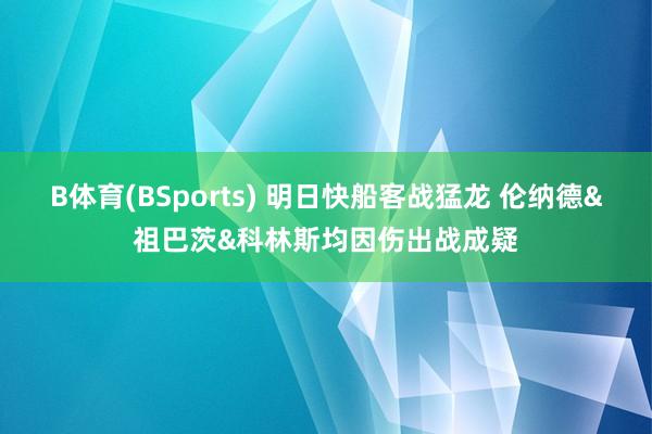 B体育(BSports) 明日快船客战猛龙 伦纳德&祖巴茨&科林斯均因伤出战成疑
