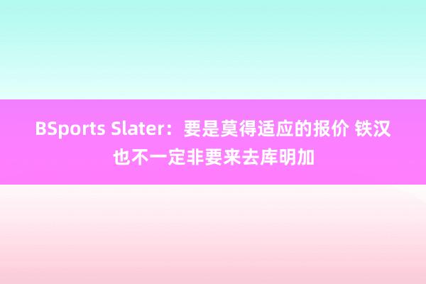 BSports Slater：要是莫得适应的报价 铁汉也不一定非要来去库明加