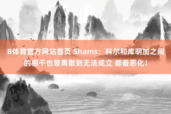 B体育官方网站首页 Shams：科尔和库明加之间的相干也曾离散到无法成立 都备恶化！