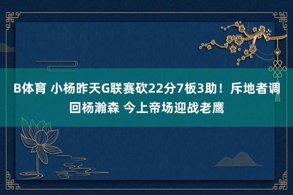 B体育 小杨昨天G联赛砍22分7板3助！斥地者调回杨瀚森 今上帝场迎战老鹰