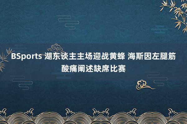 BSports 湖东谈主主场迎战黄蜂 海斯因左腿筋酸痛阐述缺席比赛