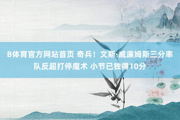 B体育官方网站首页 奇兵！文斯·威廉姆斯三分率队反超打停魔术 小节已独得10分