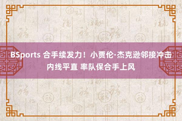 BSports 合手续发力！小贾伦·杰克逊邻接冲击内线平直 率队保合手上风