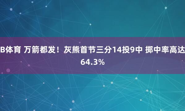 B体育 万箭都发！灰熊首节三分14投9中 掷中率高达64.3%