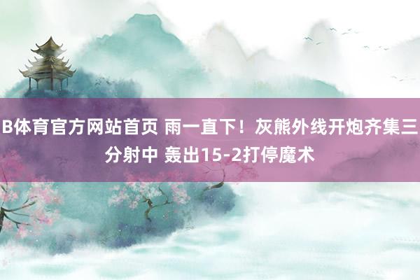 B体育官方网站首页 雨一直下！灰熊外线开炮齐集三分射中 轰出15-2打停魔术