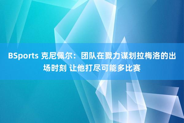 BSports 克尼佩尔：团队在戮力谋划拉梅洛的出场时刻 让他打尽可能多比赛