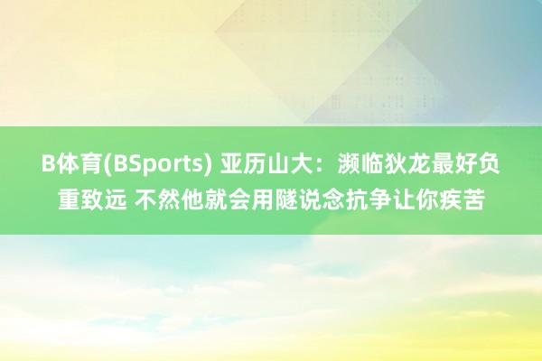 B体育(BSports) 亚历山大：濒临狄龙最好负重致远 不然他就会用隧说念抗争让你疾苦