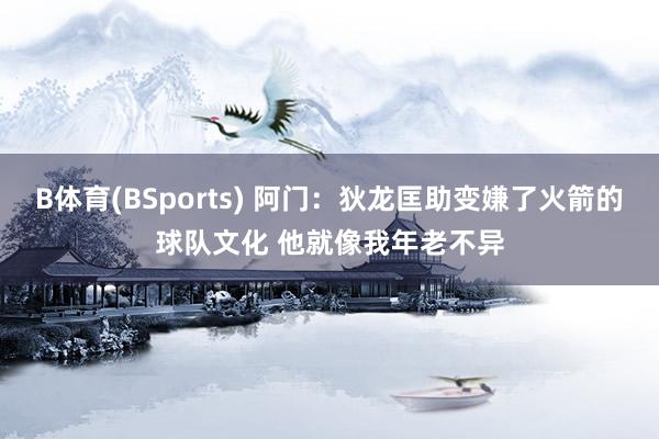 B体育(BSports) 阿门：狄龙匡助变嫌了火箭的球队文化 他就像我年老不异