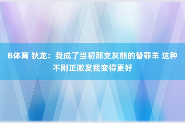 B体育 狄龙：我成了当初那支灰熊的替罪羊 这种不刚正激发我变得更好