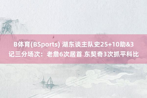 B体育(BSports) 湖东谈主队史25+10助&3记三分场次：老詹6次居首 东契奇3次抓平科比