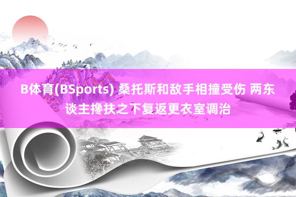 B体育(BSports) 桑托斯和敌手相撞受伤 两东谈主搀扶之下复返更衣室调治
