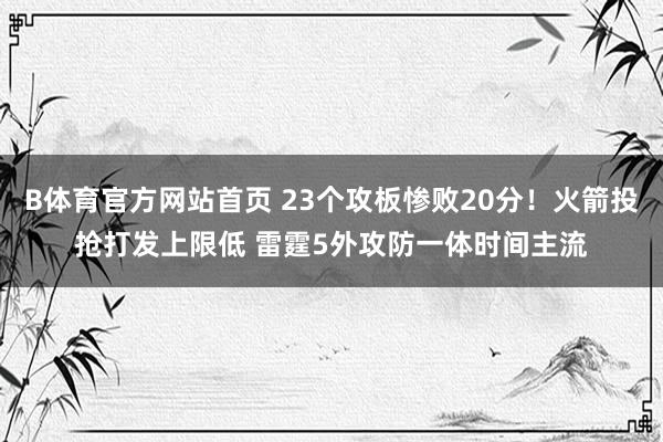B体育官方网站首页 23个攻板惨败20分！火箭投抢打发上限低 雷霆5外攻防一体时间主流
