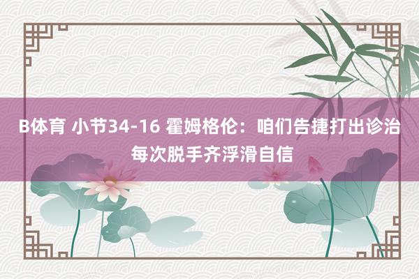 B体育 小节34-16 霍姆格伦：咱们告捷打出诊治 每次脱手齐浮滑自信