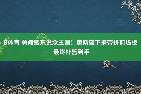 B体育 勇闯矮东说念主国！唐斯篮下携带拼前场板 最终补篮到手