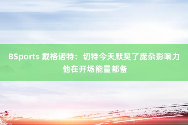 BSports 戴格诺特：切特今天默契了庞杂影响力 他在开场能量都备