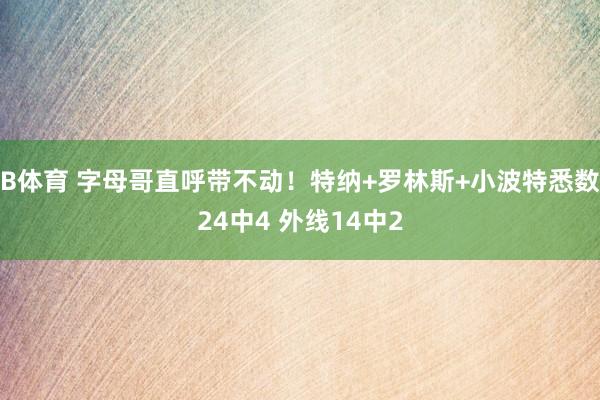 B体育 字母哥直呼带不动！特纳+罗林斯+小波特悉数24中4 外线14中2