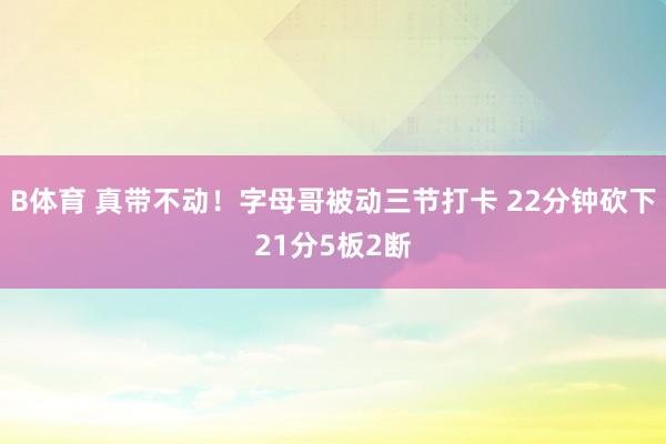 B体育 真带不动！字母哥被动三节打卡 22分钟砍下21分5板2断