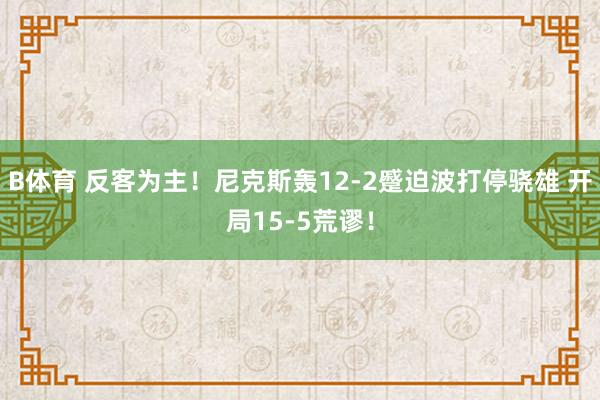 B体育 反客为主！尼克斯轰12-2蹙迫波打停骁雄 开局15-5荒谬！