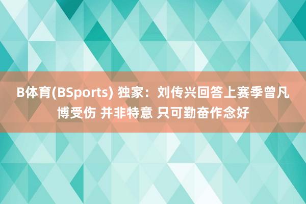 B体育(BSports) 独家：刘传兴回答上赛季曾凡博受伤 并非特意 只可勤奋作念好