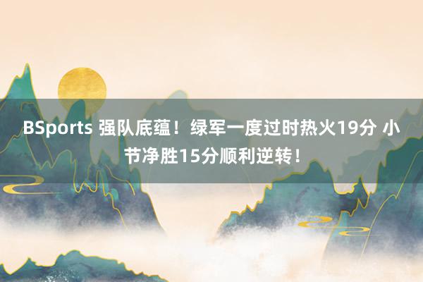 BSports 强队底蕴！绿军一度过时热火19分 小节净胜15分顺利逆转！