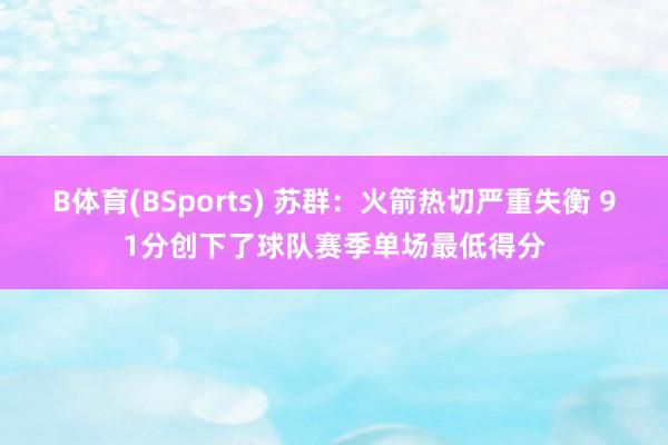 B体育(BSports) 苏群：火箭热切严重失衡 91分创下了球队赛季单场最低得分