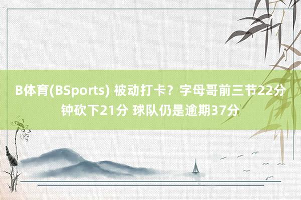 B体育(BSports) 被动打卡？字母哥前三节22分钟砍下21分 球队仍是逾期37分