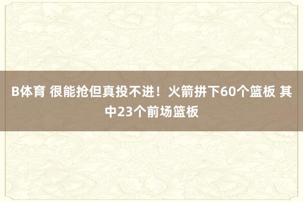 B体育 很能抢但真投不进！火箭拼下60个篮板 其中23个前场篮板