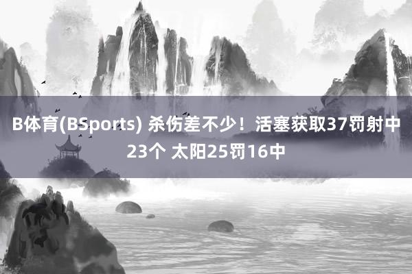 B体育(BSports) 杀伤差不少！活塞获取37罚射中23个 太阳25罚16中