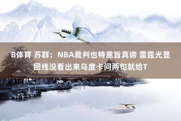 B体育 苏群：NBA裁判也特意旨真谛 雷霆光显回线没看出来乌度卡问两句就给T