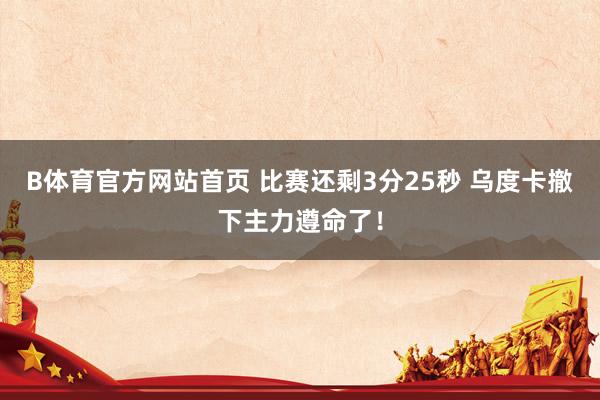 B体育官方网站首页 比赛还剩3分25秒 乌度卡撤下主力遵命了！
