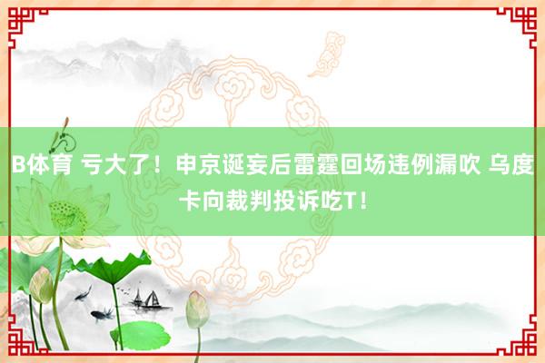 B体育 亏大了！申京诞妄后雷霆回场违例漏吹 乌度卡向裁判投诉吃T！