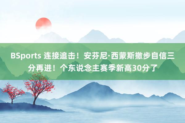 BSports 连接追击！安芬尼·西蒙斯撤步自信三分再进！个东说念主赛季新高30分了