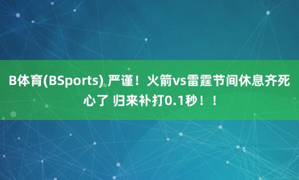 B体育(BSports) 严谨！火箭vs雷霆节间休息齐死心了 归来补打0.1秒！！