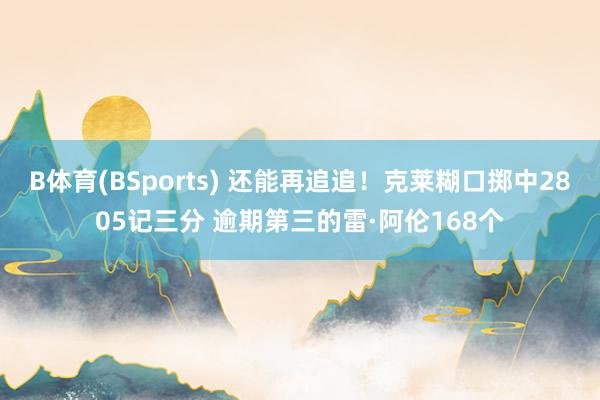 B体育(BSports) 还能再追追！克莱糊口掷中2805记三分 逾期第三的雷·阿伦168个
