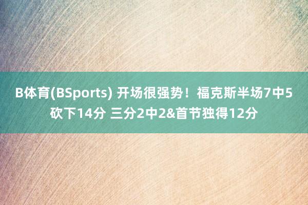 B体育(BSports) 开场很强势！福克斯半场7中5砍下14分 三分2中2&首节独得12分