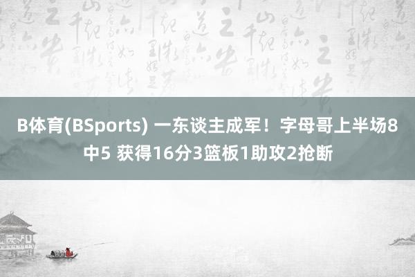 B体育(BSports) 一东谈主成军！字母哥上半场8中5 获得16分3篮板1助攻2抢断