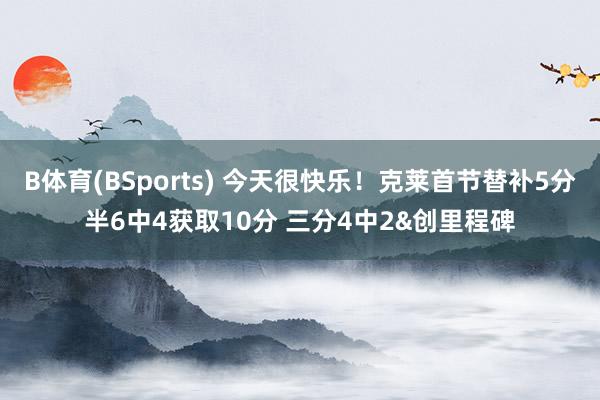 B体育(BSports) 今天很快乐！克莱首节替补5分半6中4获取10分 三分4中2&创里程碑
