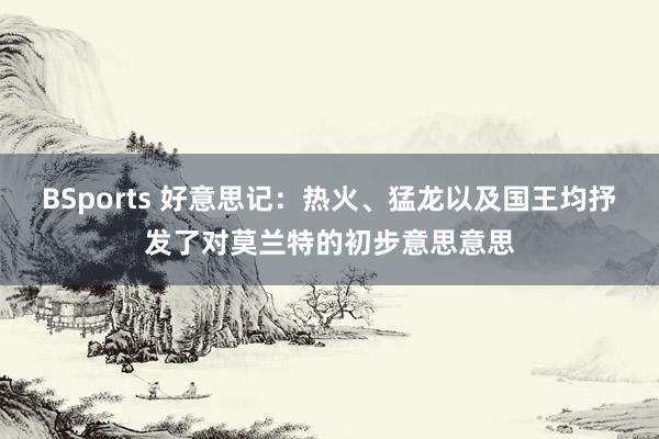 BSports 好意思记：热火、猛龙以及国王均抒发了对莫兰特的初步意思意思