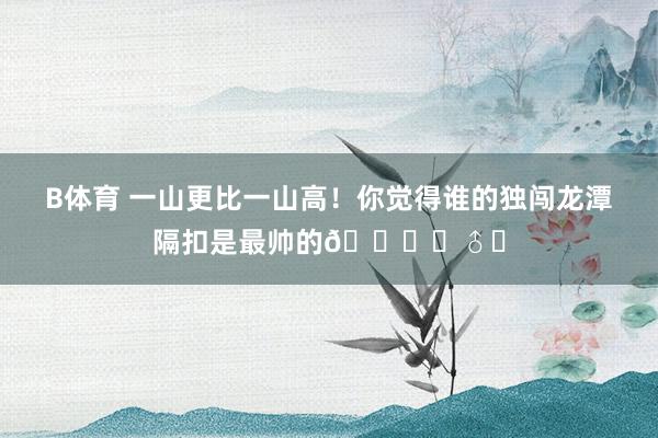 B体育 一山更比一山高！你觉得谁的独闯龙潭隔扣是最帅的🙋‍♂️