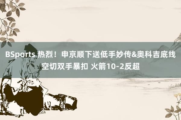 BSports 热烈！申京顺下送低手妙传&奥科吉底线空切双手暴扣 火箭10-2反超