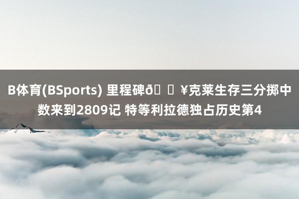 B体育(BSports) 里程碑💥克莱生存三分掷中数来到2809记 特等利拉德独占历史第4